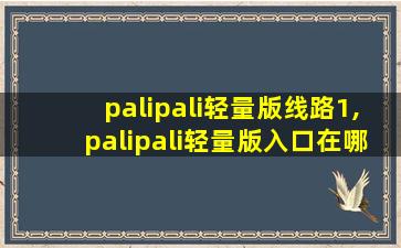 palipali轻量版线路1,palipali轻量版入口在哪里