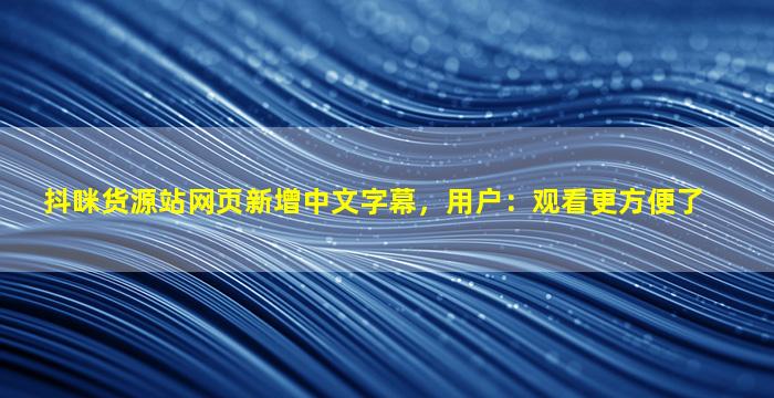 抖咪货源站网页新增中文字幕，用户：观看更方便了